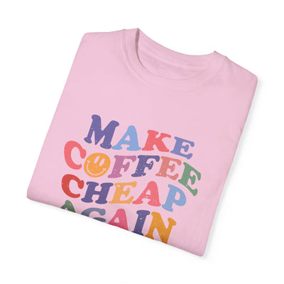 MAKE COFFEE CHEAP AGAIN TEE (COMFORT COLORS)